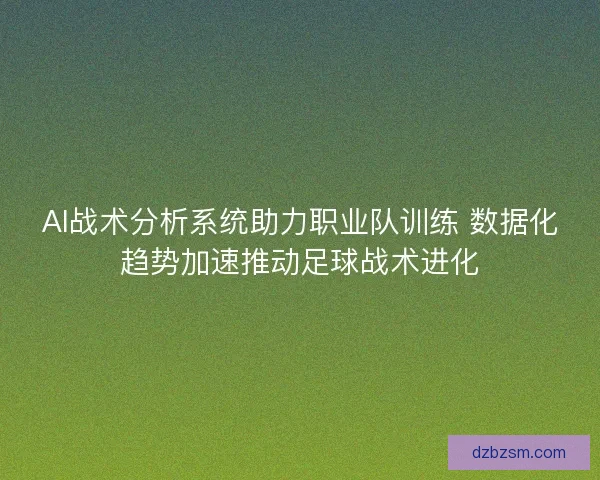AI战术分析系统助力职业队训练 数据化趋势加速推动足球战术进化