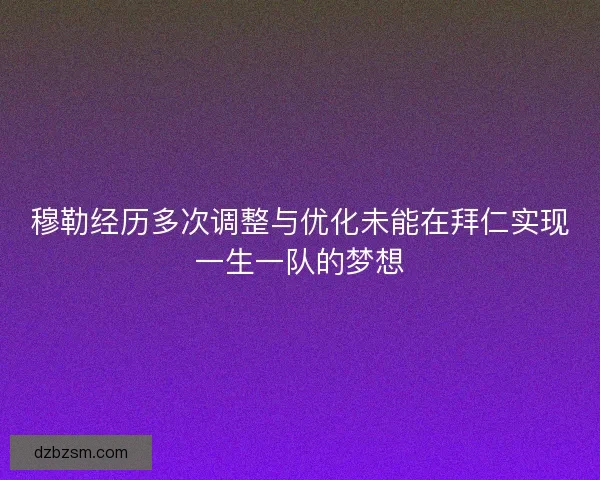 穆勒经历多次调整与优化未能在拜仁实现一生一队的梦想