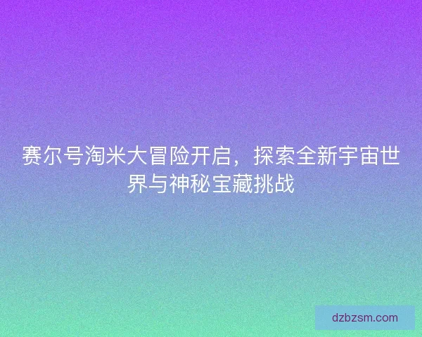 赛尔号淘米大冒险开启，探索全新宇宙世界与神秘宝藏挑战