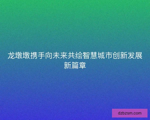 龙墩墩携手向未来共绘智慧城市创新发展新篇章