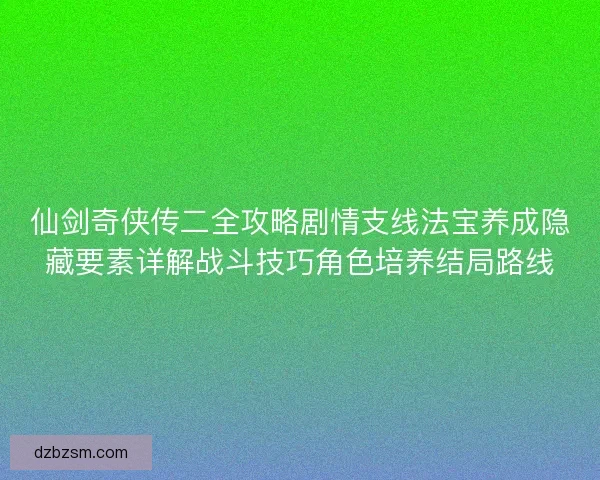 仙剑奇侠传二全攻略剧情支线法宝养成隐藏要素详解战斗技巧角色培养结局路线