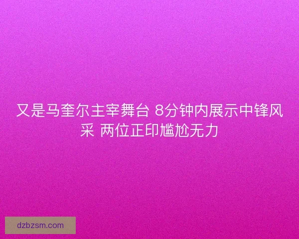 又是马奎尔主宰舞台 8分钟内展示中锋风采 两位正印尴尬无力