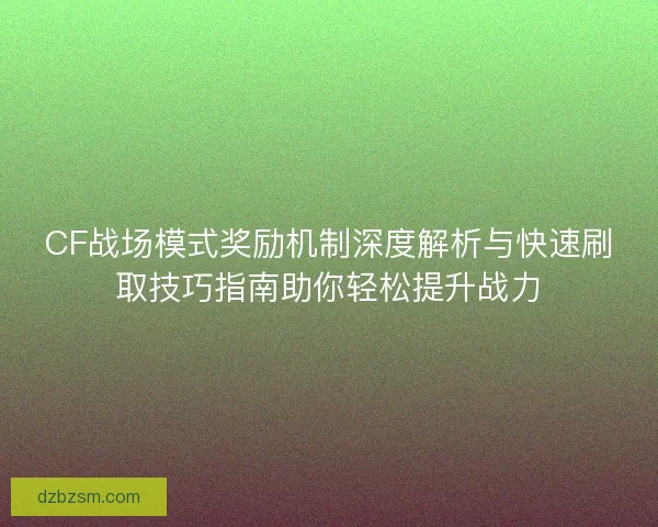 CF战场模式奖励机制深度解析与快速刷取技巧指南助你轻松提升战力