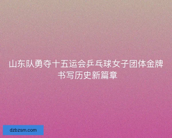 山东队勇夺十五运会乒乓球女子团体金牌 书写历史新篇章